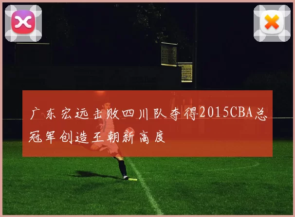 广东宏远击败四川队夺得2015CBA总冠军创造王朝新高度