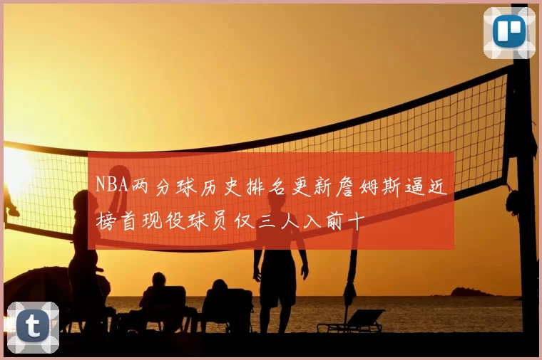 NBA两分球历史排名更新詹姆斯逼近榜首现役球员仅三人入前十