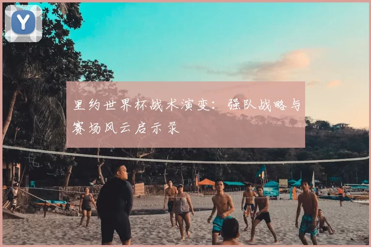 里约世界杯战术演变：强队战略与赛场风云启示录