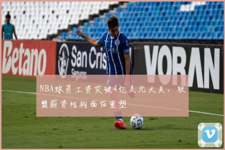 NBA球员工资突破4亿美元大关，联盟薪资结构面临重塑