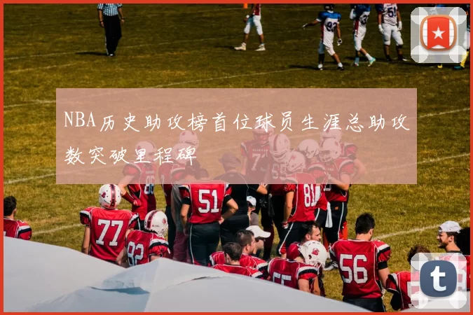 NBA历史助攻榜首位球员生涯总助攻数突破里程碑