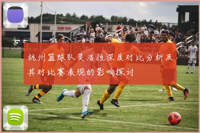 杭州篮球队灵活性深度对比分析及其对比赛表现的影响探讨