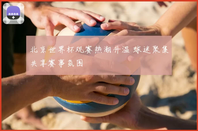 北京世界杯观赛热潮升温 球迷聚集共享赛事氛围
