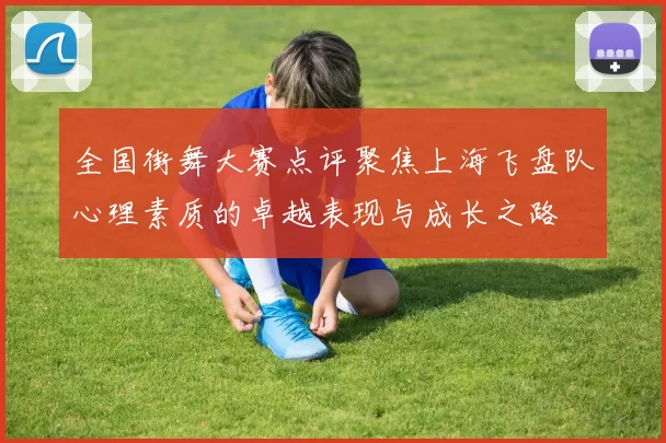 全国街舞大赛点评聚焦上海飞盘队心理素质的卓越表现与成长之路