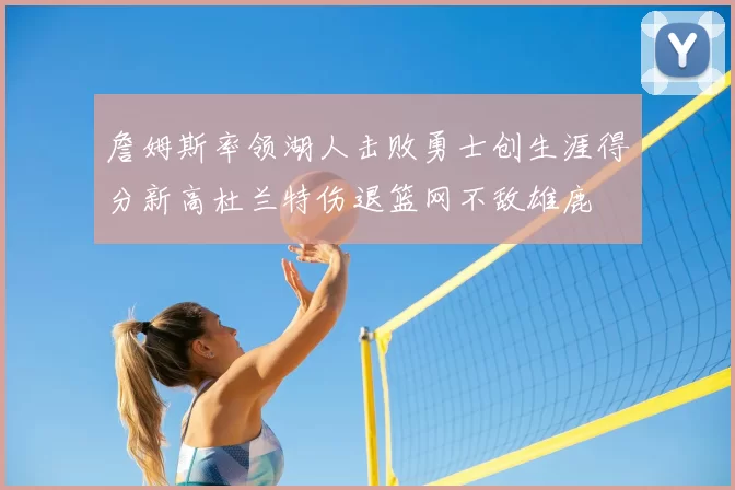 詹姆斯率领湖人击败勇士创生涯得分新高杜兰特伤退篮网不敌雄鹿