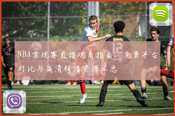NBA常规赛直播观看指南:免费平台对比与高清转播资源汇总