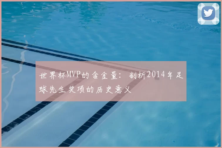 世界杯MVP的含金量:剖析2014年足球先生奖项的历史意义