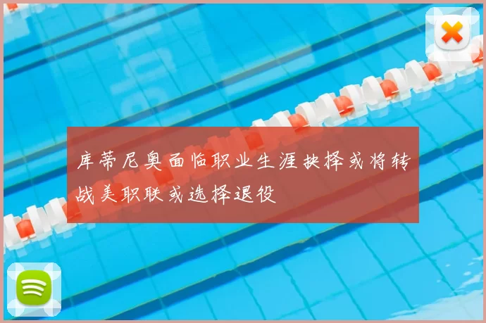 库蒂尼奥面临职业生涯抉择或将转战美职联或选择退役