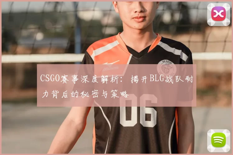 CSGO赛事深度解析:揭开BLG战队耐力背后的秘密与策略