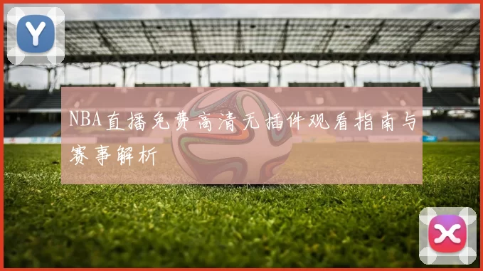 NBA直播免费高清无插件观看指南与赛事解析